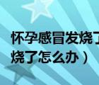 懷孕感冒發(fā)燒了怎么辦快速緩解（懷孕感冒發(fā)燒了怎么辦）