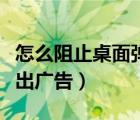 怎么阻止桌面彈出廣告窗口（怎么阻止桌面彈出廣告）