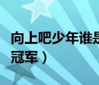 向上吧少年誰是冠軍第幾期（向上吧少年誰是冠軍）