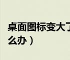 桌面圖標(biāo)變大了怎么辦呢（桌面圖標(biāo)變大了怎么辦）