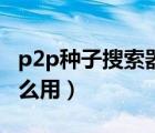 p2p種子搜索器怎么用啊（p2p種子搜索器怎么用）