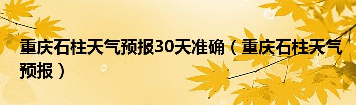 重慶石柱天氣預報30天準確（重慶石柱天氣預報）