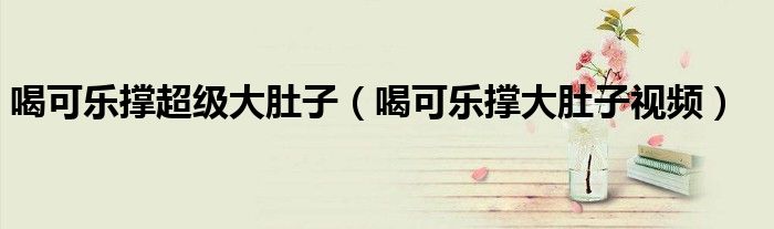 喝可樂撐超級大肚子（喝可樂撐大肚子視頻）