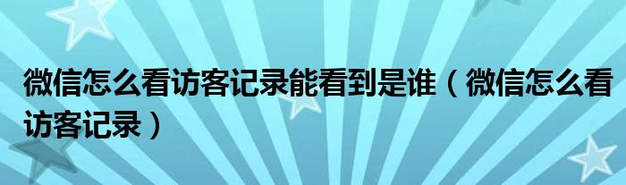 微信怎么看訪客記錄能看到是誰(shuí)（微信怎么看訪客記錄）