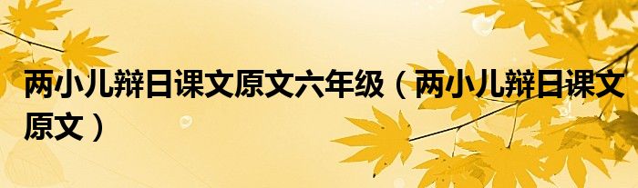 兩小兒辯日課文原文六年級(jí)（兩小兒辯日課文原文）