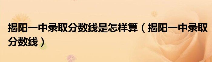 揭陽(yáng)一中錄取分?jǐn)?shù)線是怎樣算（揭陽(yáng)一中錄取分?jǐn)?shù)線）