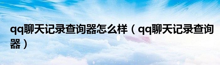 qq聊天記錄查詢器怎么樣（qq聊天記錄查詢器）