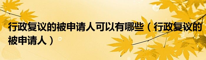 行政復(fù)議的被申請人可以有哪些（行政復(fù)議的被申請人）