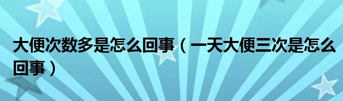 大便次數(shù)多是怎么回事（一天大便三次是怎么回事）