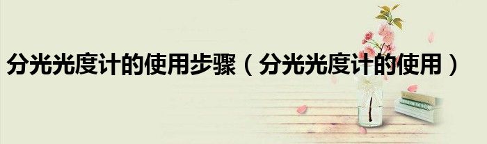 分光光度計的使用步驟（分光光度計的使用）