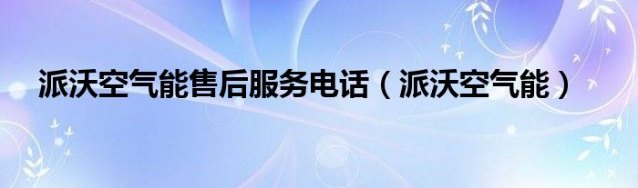 派沃空氣能售后服務電話（派沃空氣能）