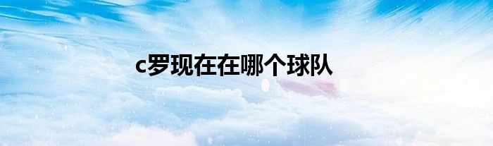 c羅現(xiàn)在在哪個(gè)球隊(duì)