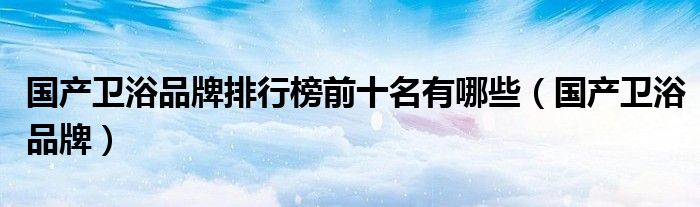 國產衛(wèi)浴品牌排行榜前十名有哪些（國產衛(wèi)浴品牌）