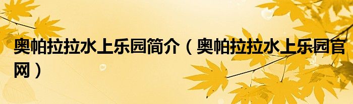 奧帕拉拉水上樂園簡(jiǎn)介（奧帕拉拉水上樂園官網(wǎng)）