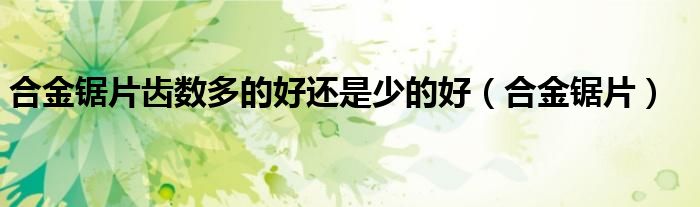 合金鋸片齒數(shù)多的好還是少的好（合金鋸片）