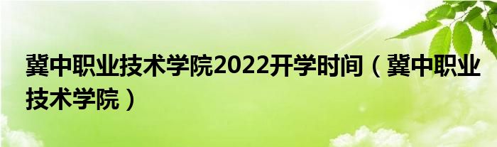 冀中職業(yè)技術(shù)學(xué)院2022開(kāi)學(xué)時(shí)間（冀中職業(yè)技術(shù)學(xué)院）
