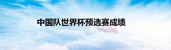 中國(guó)隊(duì)世界杯預(yù)選賽成績(jī)