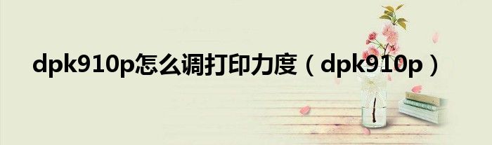 dpk910p怎么調(diào)打印力度（dpk910p）