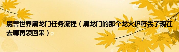 魔獸世界黑龍門任務流程（黑龍門的那個龍火護符丟了現在去哪再領回來）