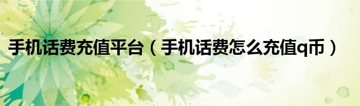 手機話費充值平臺（手機話費怎么充值q幣）