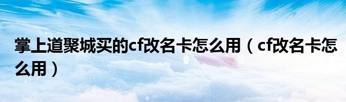 掌上道聚城買的cf改名卡怎么用（cf改名卡怎么用）