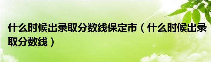 什么時候出錄取分數(shù)線保定市（什么時候出錄取分數(shù)線）