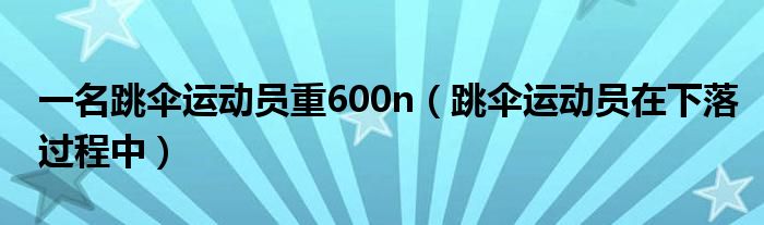 一名跳傘運動員重600n（跳傘運動員在下落過程中）