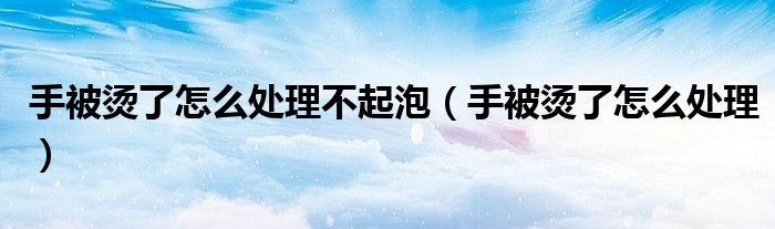 手被燙了怎么處理不起泡（手被燙了怎么處理）
