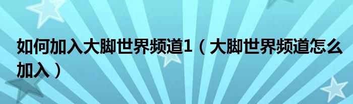 如何加入大腳世界頻道1（大腳世界頻道怎么加入）