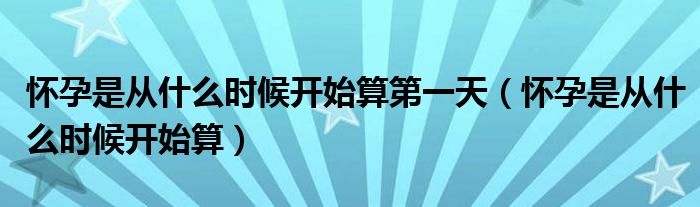 懷孕是從什么時候開始算第一天（懷孕是從什么時候開始算）