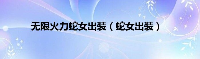無限火力蛇女出裝（蛇女出裝）