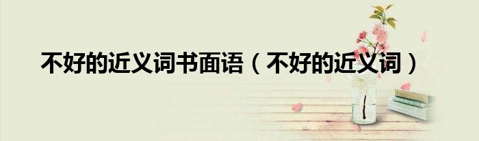 不好的近義詞書面語（不好的近義詞）