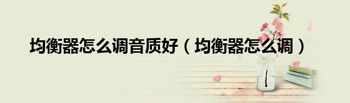 均衡器怎么調音質好（均衡器怎么調）