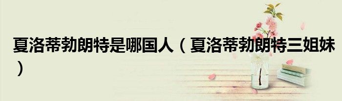 夏洛蒂勃朗特是哪國(guó)人（夏洛蒂勃朗特三姐妹）
