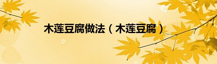 木蓮豆腐做法（木蓮豆腐）