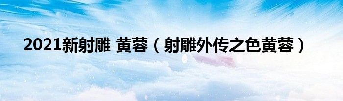 2021新射雕 黃蓉（射雕外傳之色黃蓉）