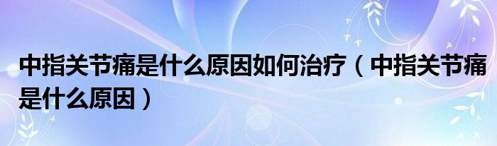 中指關(guān)節(jié)痛是什么原因如何治療（中指關(guān)節(jié)痛是什么原因）