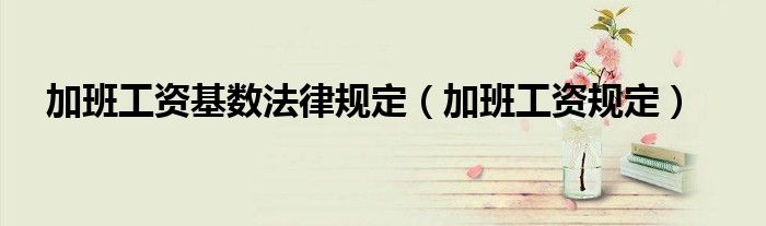 加班工資基數(shù)法律規(guī)定（加班工資規(guī)定）