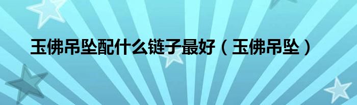 玉佛吊墜配什么鏈子最好（玉佛吊墜）