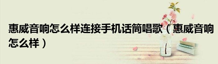 惠威音響怎么樣連接手機話筒唱歌（惠威音響怎么樣）