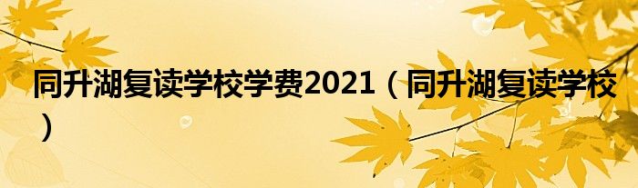 同升湖復(fù)讀學(xué)校學(xué)費2021（同升湖復(fù)讀學(xué)校）