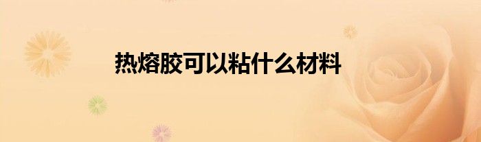 熱熔膠可以粘什么材料