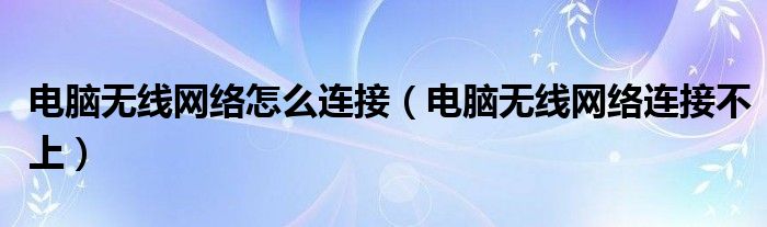 電腦無(wú)線網(wǎng)絡(luò)怎么連接（電腦無(wú)線網(wǎng)絡(luò)連接不上）