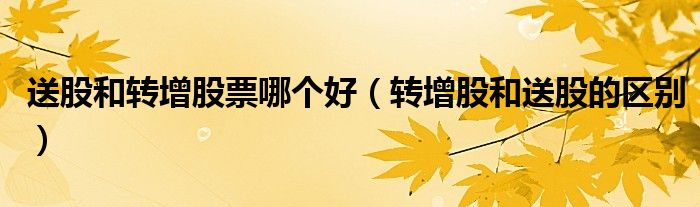 送股和轉(zhuǎn)增股票哪個好（轉(zhuǎn)增股和送股的區(qū)別）
