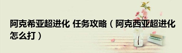 阿克希亞超進化 任務攻略（阿克西亞超進化怎么打）