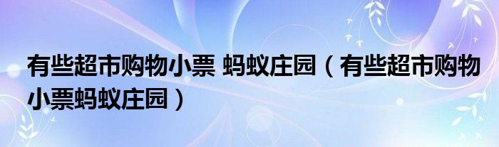 有些超市購(gòu)物小票 螞蟻莊園（有些超市購(gòu)物小票螞蟻莊園）