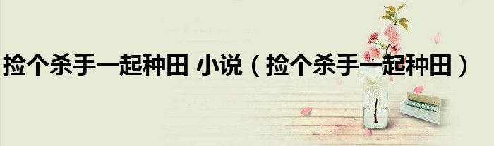 撿個(gè)殺手一起種田 小說(shuō)（撿個(gè)殺手一起種田）