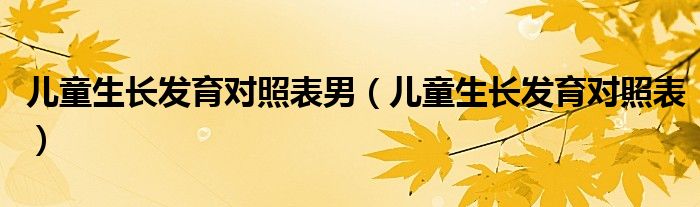 兒童生長發(fā)育對照表男（兒童生長發(fā)育對照表）