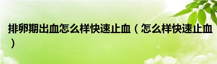 排卵期出血怎么樣快速止血（怎么樣快速止血）