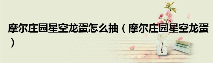 摩爾莊園星空龍蛋怎么抽（摩爾莊園星空龍蛋）